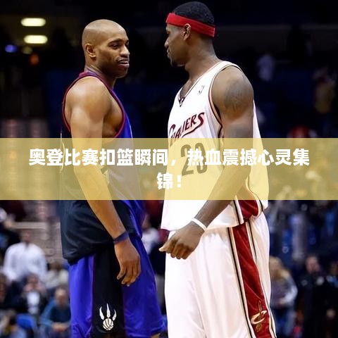 奧登比賽扣籃瞬間，熱血震撼心靈集錦！