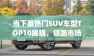 當下最熱門(mén)SUV車(chē)型TOP10揭曉，領(lǐng)跑市場(chǎng)，這些車(chē)型最受矚目