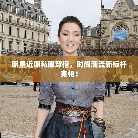明星近期私服穿搭，時(shí)尚潮流新標桿亮相！